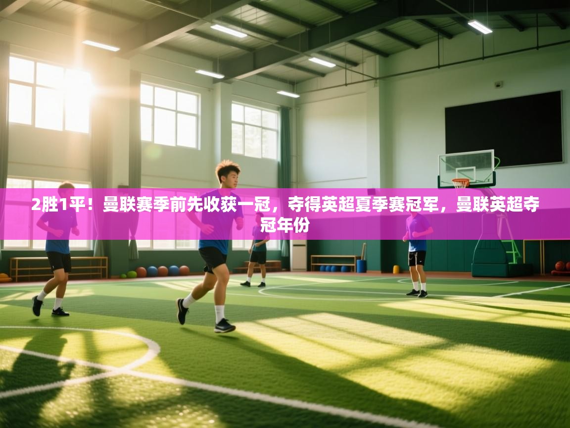 2胜1平！曼联赛季前先收获一冠，夺得英超夏季赛冠军，曼联英超夺冠年份  第2张